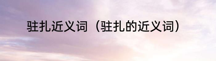 驻扎近义词（驻扎的近义词）