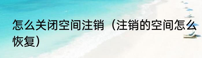 怎么关闭空间注销（注销的空间怎么恢复）