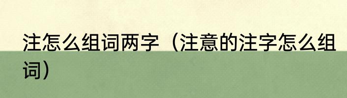 注怎么组词两字（注意的注字怎么组词）