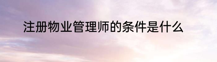 注册物业管理师的条件是什么