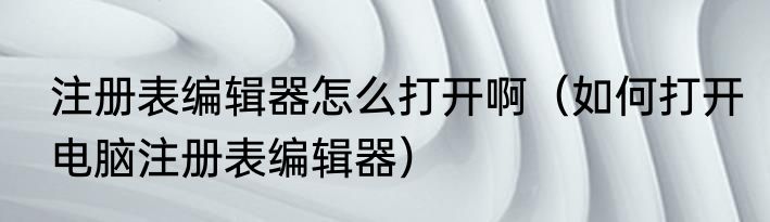 注册表编辑器怎么打开啊（如何打开电脑注册表编辑器）