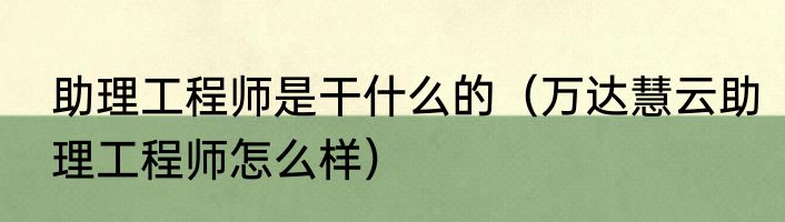 助理工程师是干什么的（万达慧云助理工程师怎么样）