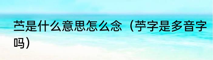 苎是什么意思怎么念（苧字是多音字吗）
