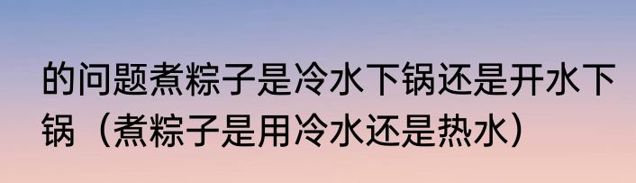 的问题煮粽子是冷水下锅还是开水下锅（煮粽子是用冷水还是热水）