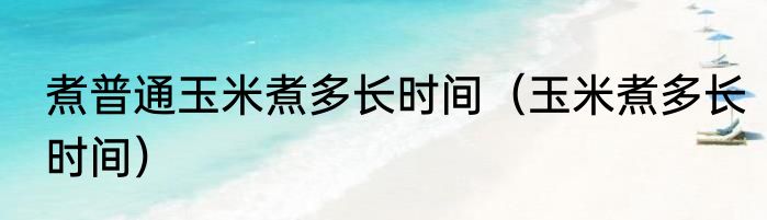 煮普通玉米煮多长时间（玉米煮多长时间）