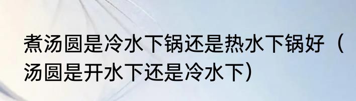 煮汤圆是冷水下锅还是热水下锅好（汤圆是开水下还是冷水下）