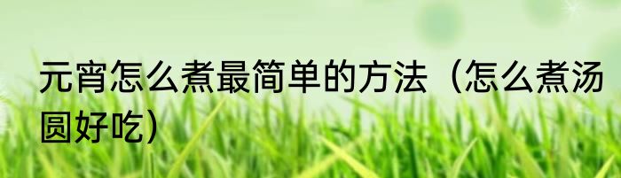 元宵怎么煮最简单的方法（怎么煮汤圆好吃）