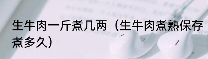 生牛肉一斤煮几两（生牛肉煮熟保存煮多久）