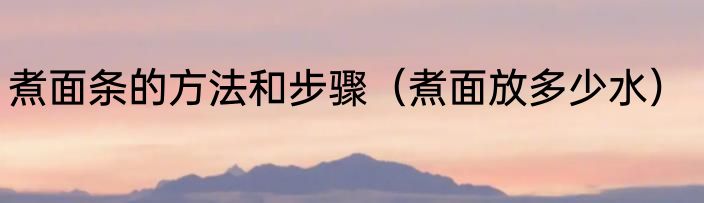 煮面条的方法和步骤（煮面放多少水）