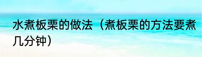 水煮板栗的做法（煮板栗的方法要煮几分钟）