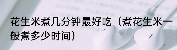 花生米煮几分钟最好吃（煮花生米一般煮多少时间）