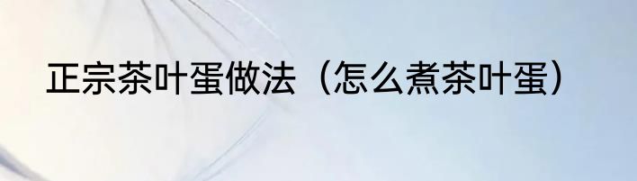 正宗茶叶蛋做法（怎么煮茶叶蛋）