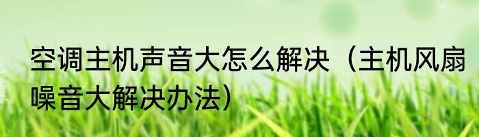 空调主机声音大怎么解决（主机风扇噪音大解决办法）