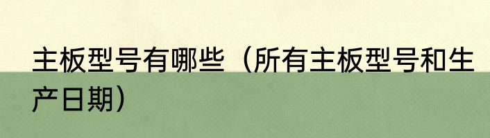 主板型号有哪些（所有主板型号和生产日期）