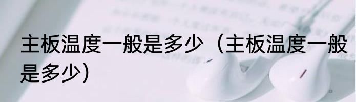 主板温度一般是多少（主板温度一般是多少）