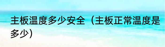 主板温度多少安全（主板正常温度是多少）
