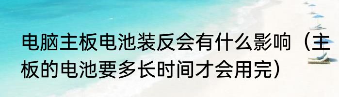 电脑主板电池装反会有什么影响（主板的电池要多长时间才会用完）