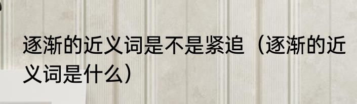 逐渐的近义词是不是紧追（逐渐的近义词是什么）
