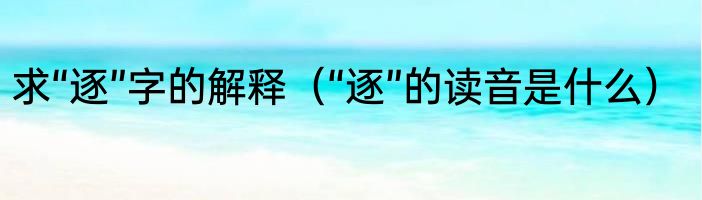 求“逐”字的解释（“逐”的读音是什么）