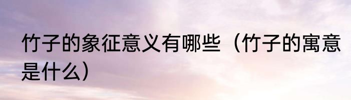 竹子的象征意义有哪些（竹子的寓意是什么）