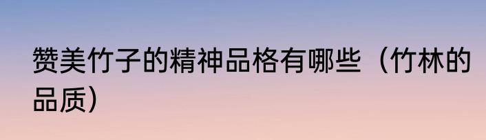 赞美竹子的精神品格有哪些（竹林的品质）