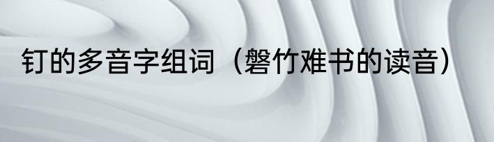 钉的多音字组词（磐竹难书的读音）