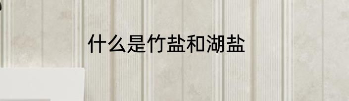 什么是竹盐和湖盐