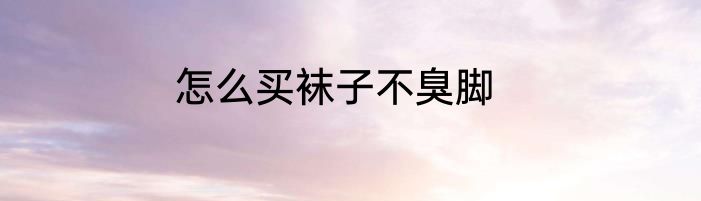 怎么买袜子不臭脚