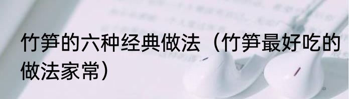 竹笋的六种经典做法（竹笋最好吃的做法家常）