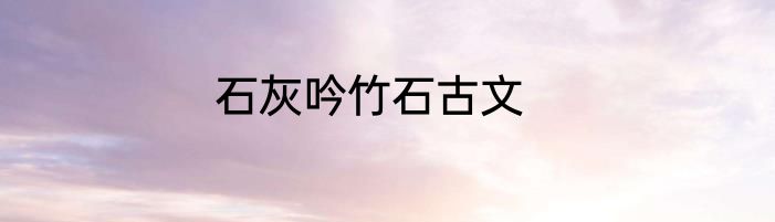 石灰吟竹石古文