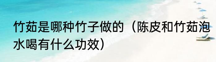 竹茹是哪种竹子做的（陈皮和竹茹泡水喝有什么功效）