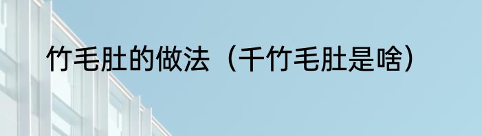 竹毛肚的做法（千竹毛肚是啥）