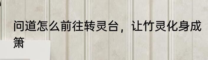 问道怎么前往转灵台，让竹灵化身成箫