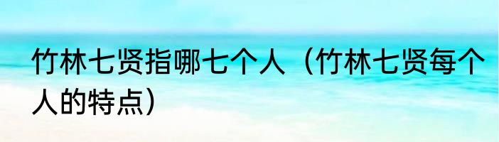 竹林七贤指哪七个人（竹林七贤每个人的特点）