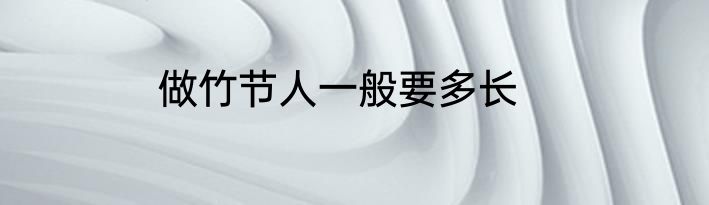 做竹节人一般要多长