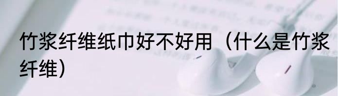 竹浆纤维纸巾好不好用（什么是竹浆纤维）