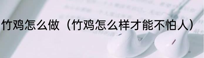 竹鸡怎么做（竹鸡怎么样才能不怕人）