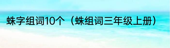 蛛字组词10个（蛛组词三年级上册）