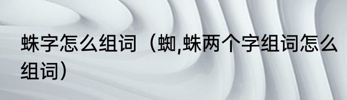 蛛字怎么组词（蜘,蛛两个字组词怎么组词）