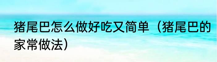 猪尾巴怎么做好吃又简单（猪尾巴的家常做法）