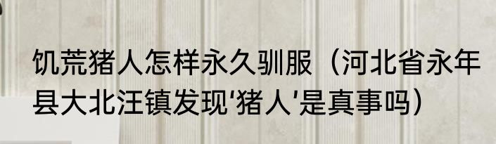 饥荒猪人怎样永久驯服（河北省永年县大北汪镇发现‘猪人’是真事吗）