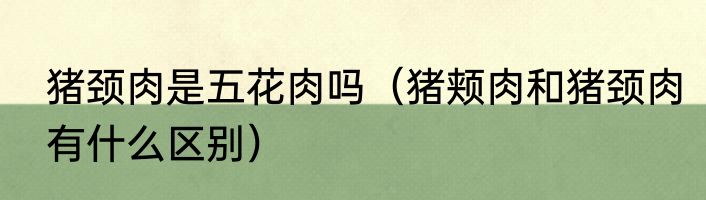 猪颈肉是五花肉吗（猪颊肉和猪颈肉有什么区别）