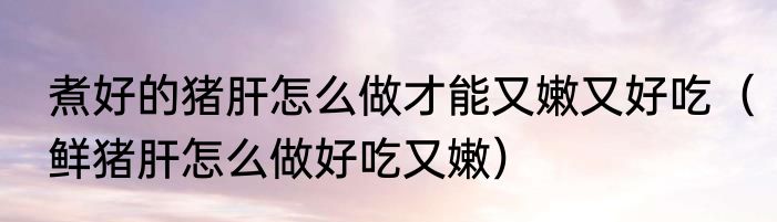 煮好的猪肝怎么做才能又嫩又好吃（鲜猪肝怎么做好吃又嫩）