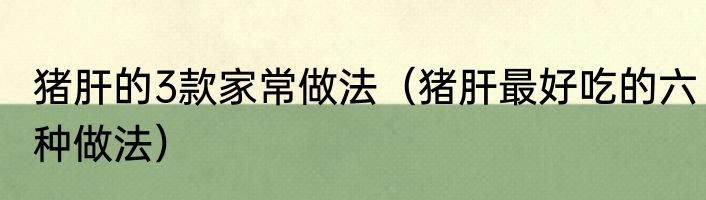 猪肝的3款家常做法（猪肝最好吃的六种做法）