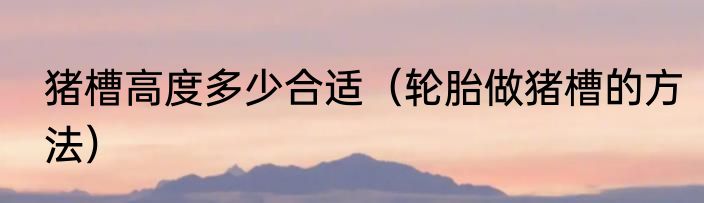 猪槽高度多少合适（轮胎做猪槽的方法）