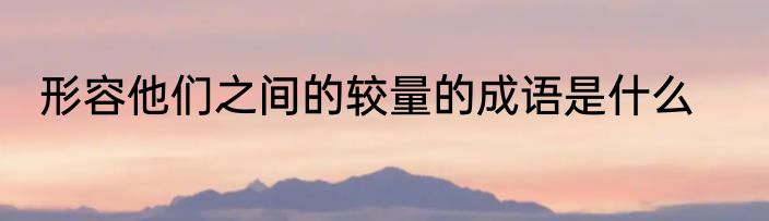 形容他们之间的较量的成语是什么