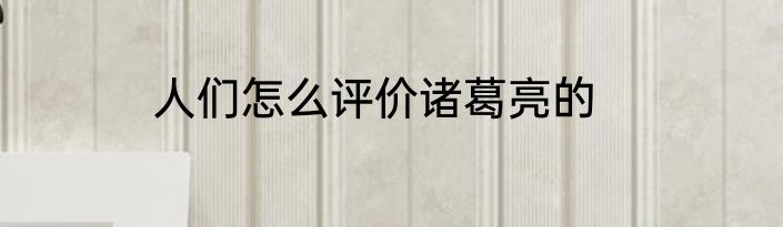 人们怎么评价诸葛亮的