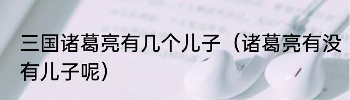 三国诸葛亮有几个儿子（诸葛亮有没有儿子呢）