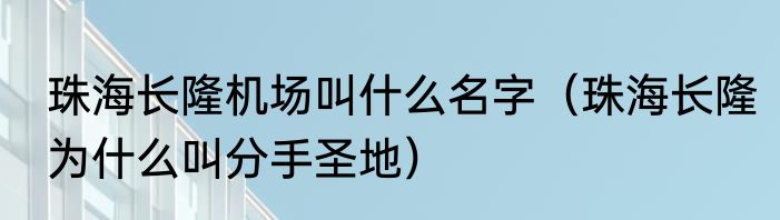 珠海长隆机场叫什么名字（珠海长隆为什么叫分手圣地）