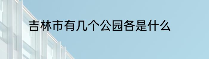 吉林市有几个公园各是什么